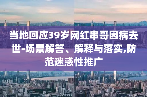 当地回应39岁网红串哥因病去世-场景解答、解释与落实,防范迷惑性推广