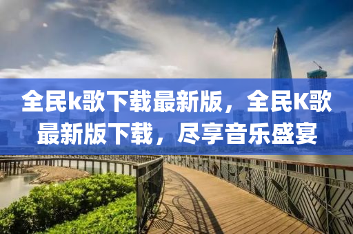 全民k歌下载最新版，全民K歌最新版下载，尽享音乐盛宴