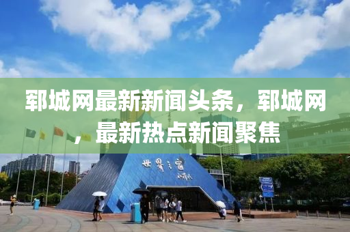 郓城网最新新闻头条，郓城网，最新热点新闻聚焦