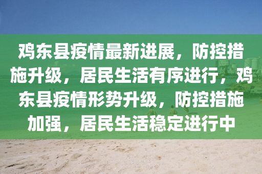 鸡东县疫情最新进展，防控措施升级，居民生活有序进行，鸡东县疫情形势升级，防控措施加强，居民生活稳定进行中