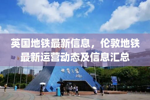 英国地铁最新信息，伦敦地铁最新运营动态及信息汇总