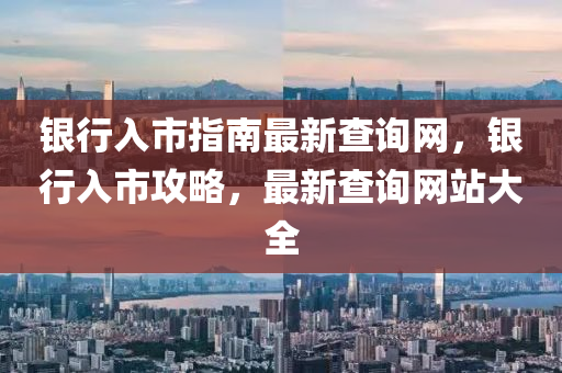 银行入市指南最新查询网，银行入市攻略，最新查询网站大全