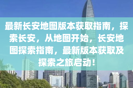 最新长安地图版本获取指南，探索长安，从地图开始，长安地图探索指南，最新版本获取及探索之旅启动！
