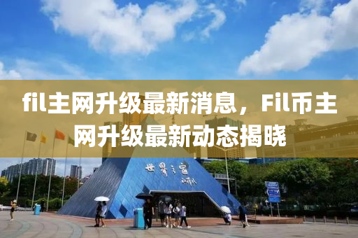 fil主网升级最新消息，F(xiàn)il币主网升级最新动态揭晓
