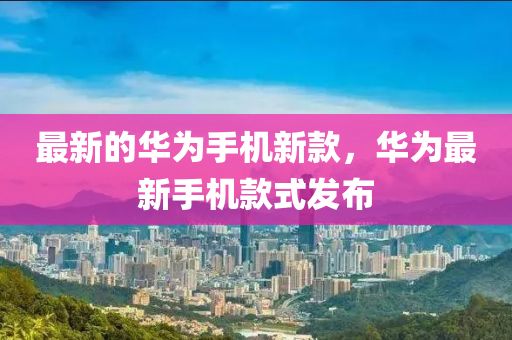 最新的华为手机新款，华为最新手机款式发布
