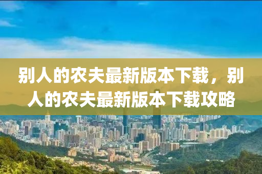 别人的农夫最新版本下载，别人的农夫最新版本下载攻略