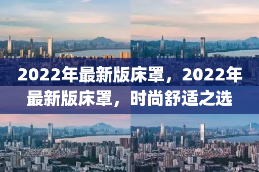 2022年最新版床罩，2022年最新版床罩，时尚舒适之选
