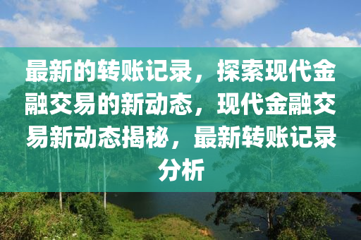 最新的转账记录，探索现代金融交易的新动态，现代金融交易新动态揭秘，最新转账记录分析