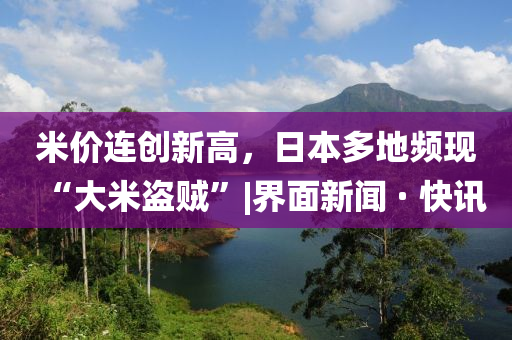 米价连创新高，日本多地频现“大米盗贼”|界面新闻 · 快讯