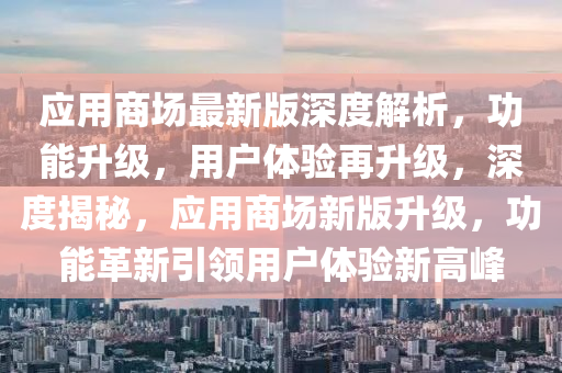 应用商场最新版深度解析，功能升级，用户体验再升级，深度揭秘，应用商场新版升级，功能革新引领用户体验新高峰