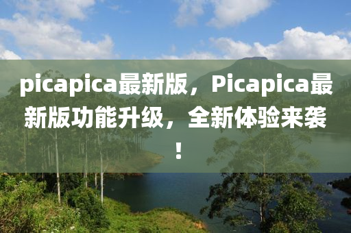picapica最新版，Picapica最新版功能升级，全新体验来袭！