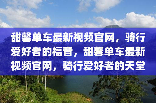 甜馨单车最新视频官网，骑行爱好者的福音，甜馨单车最新视频官网，骑行爱好者的天堂