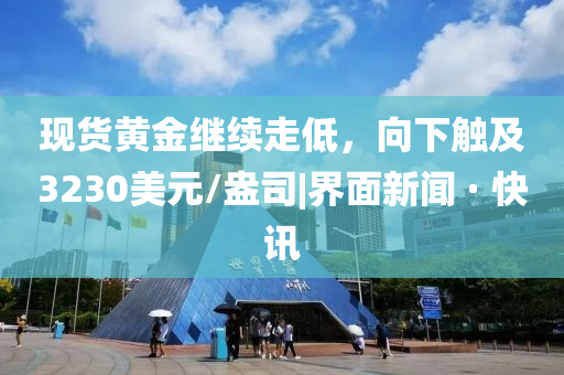 现货黄金继续走低，向下触及3230美元/盎司|界面新闻 · 快讯