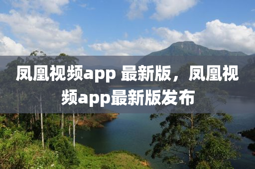 凤凰视频app 最新版，凤凰视频app最新版发布