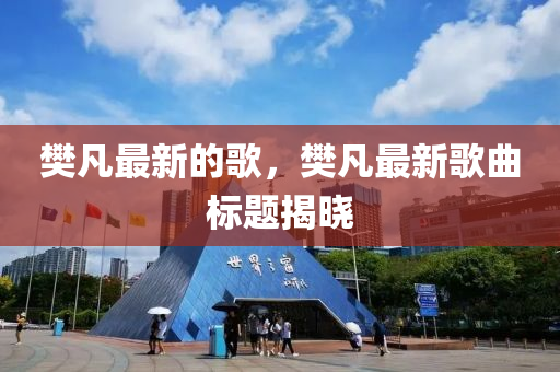 樊凡最新的歌，樊凡最新歌曲标题揭晓
