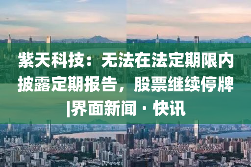 紫天科技：无法在法定期限内披露定期报告，股票继续停牌|界面新闻 · 快讯