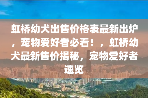 虹桥幼犬出售价格表最新出炉，宠物爱好者必看！，虹桥幼犬最新售价揭秘，宠物爱好者速览
