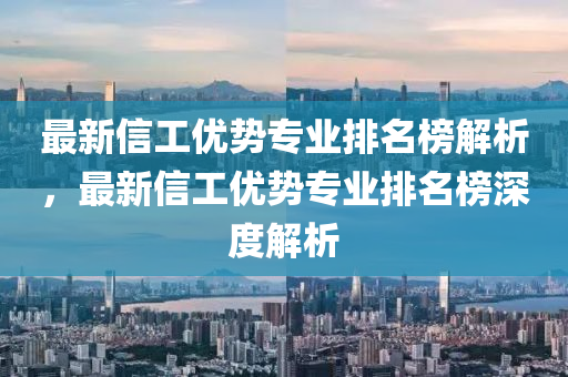 最新信工优势专业排名榜解析，最新信工优势专业排名榜深度解析
