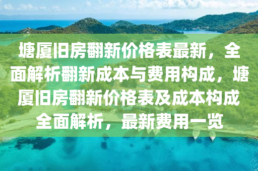 塘厦旧房翻新价格表最新，全面解析翻新成本与费用构成，塘厦旧房翻新价格表及成本构成全面解析，最新费用一览