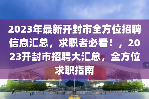 2023年最新开封市全方位招聘信息汇总，求职者必看！，2023开封市招聘大汇总，全方位求职指南