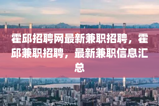霍邱招聘网最新兼职招聘，霍邱兼职招聘，最新兼职信息汇总