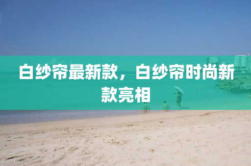 白纱帘最新款，白纱帘时尚新款亮相