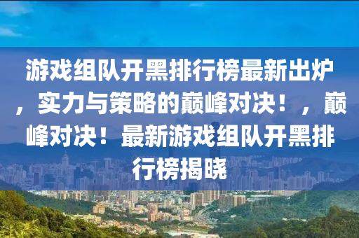 游戏组队开黑排行榜最新出炉，实力与策略的巅峰对决！，巅峰对决！最新游戏组队开黑排行榜揭晓