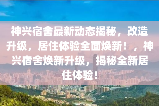 神兴宿舍最新动态揭秘，改造升级，居住体验全面焕新！，神兴宿舍焕新升级，揭秘全新居住体验！