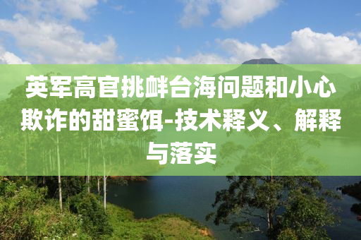 英军高官挑衅台海问题和小心欺诈的甜蜜饵-技术释义、解释与落实
