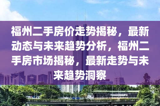 福州二手房价走势揭秘，最新动态与未来趋势分析，福州二手房市场揭秘，最新走势与未来趋势洞察