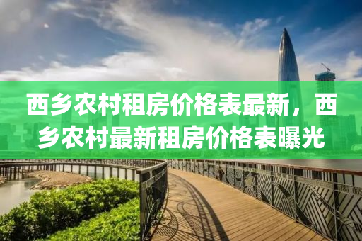 西乡农村租房价格表最新，西乡农村最新租房价格表曝光