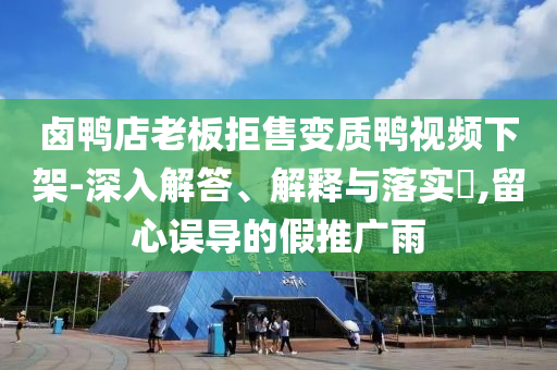 卤鸭店老板拒售变质鸭视频下架-深入解答、解释与落实?,留心误导的假推广雨