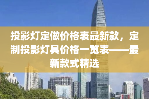 投影灯定做价格表最新款，定制投影灯具价格一览表——最新款式精选