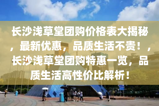 长沙浅草堂团购价格表大揭秘，最新优惠，品质生活不贵！，长沙浅草堂团购特惠一览，品质生活高性价比解析！