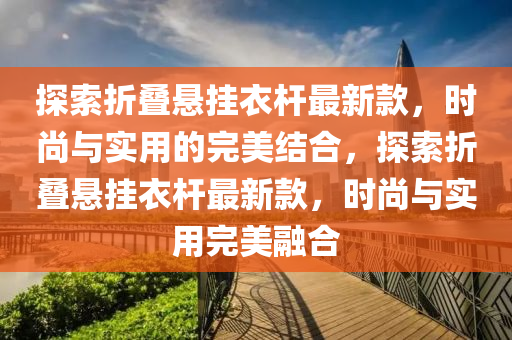 探索折叠悬挂衣杆最新款，时尚与实用的完美结合，探索折叠悬挂衣杆最新款，时尚与实用完美融合