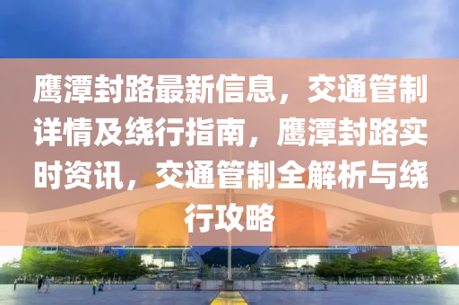 鹰潭封路最新信息，交通管制详情及绕行指南，鹰潭封路实时资讯，交通管制全解析与绕行攻略