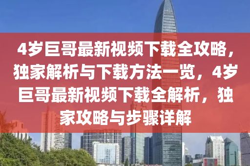 4岁巨哥最新视频下载全攻略，独家解析与下载方法一览，4岁巨哥最新视频下载全解析，独家攻略与步骤详解