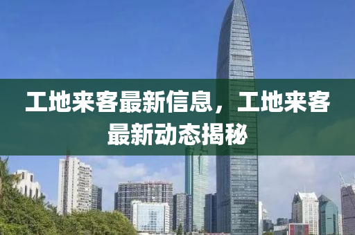 工地来客最新信息，工地来客最新动态揭秘