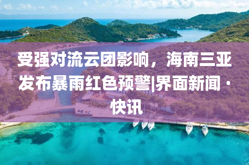 受强对流云团影响，海南三亚发布暴雨红色预警|界面新闻 · 快讯