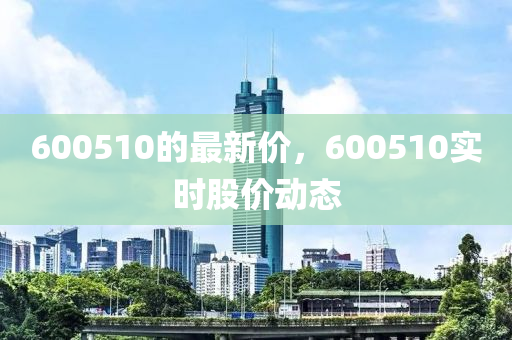 600510的最新价，600510实时股价动态