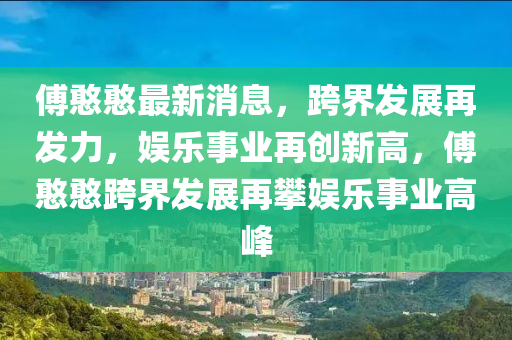 傅憨憨最新消息，跨界发展再发力，娱乐事业再创新高，傅憨憨跨界发展再攀娱乐事业高峰