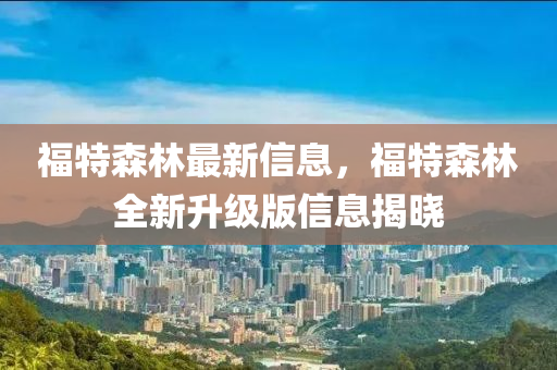 福特森林最新信息，福特森林全新升级版信息揭晓
