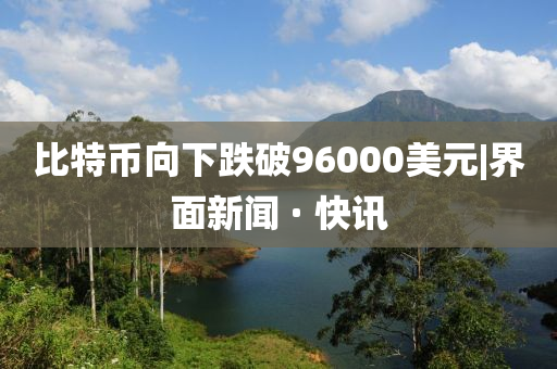 比特币向下跌破96000美元|界面新闻 · 快讯