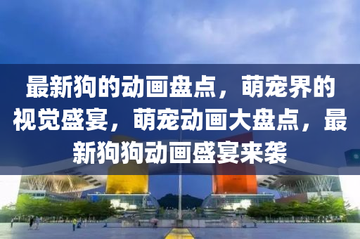最新狗的动画盘点，萌宠界的视觉盛宴，萌宠动画大盘点，最新狗狗动画盛宴来袭