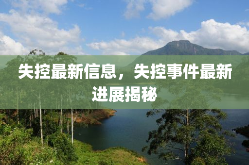 失控最新信息，失控事件最新进展揭秘
