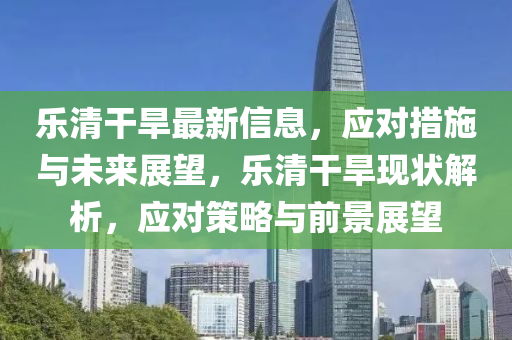 乐清干旱最新信息，应对措施与未来展望，乐清干旱现状解析，应对策略与前景展望
