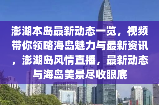 澎湖本岛最新动态一览，视频带你领略海岛魅力与最新资讯，澎湖岛风情直播，最新动态与海岛美景尽收眼底