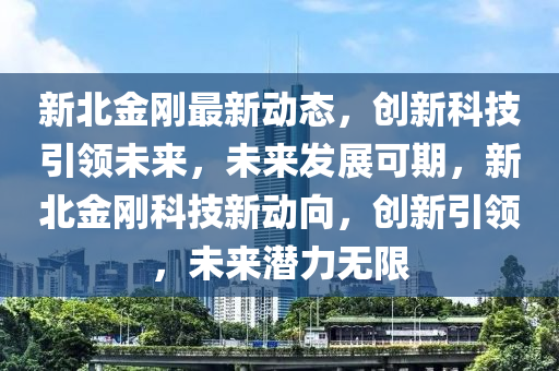 新北金刚最新动态，创新科技引领未来，未来发展可期，新北金刚科技新动向，创新引领，未来潜力无限