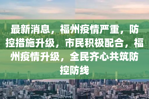 最新消息，福州疫情严重，防控措施升级，市民积极配合，福州疫情升级，全民齐心共筑防控防线