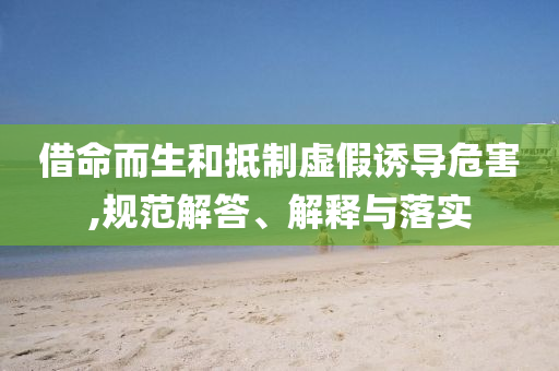 借命而生和抵制虚假诱导危害,规范解答、解释与落实